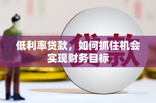 榕城低利率贷款，如何抓住机会实现财务目标