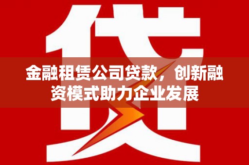 榕城金融租赁公司贷款，创新融资模式助力企业发展