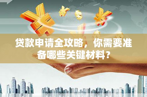 榕城贷款申请全攻略，你需要准备哪些关键材料？