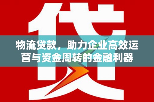 榕城物流贷款，助力企业高效运营与资金周转的金融利器