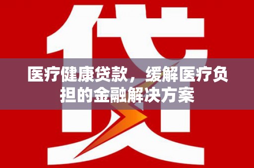 榕城医疗健康贷款，缓解医疗负担的金融解决方案
