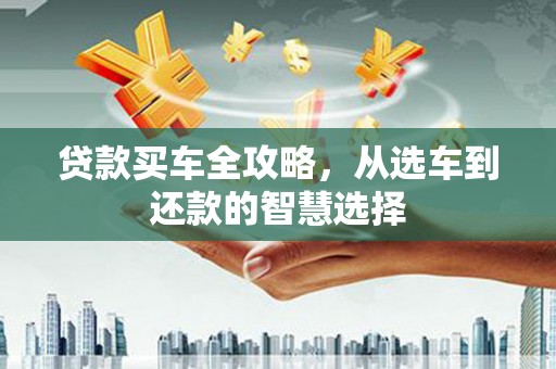 榕城贷款买车全攻略，从选车到还款的智慧选择