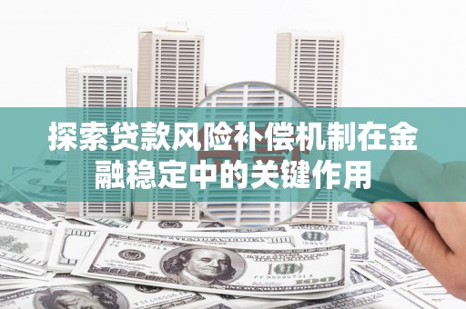 榕城探索贷款风险补偿机制在金融稳定中的关键作用