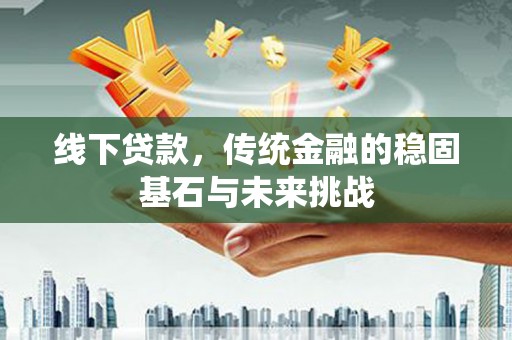 榕城线下贷款，传统金融的稳固基石与未来挑战