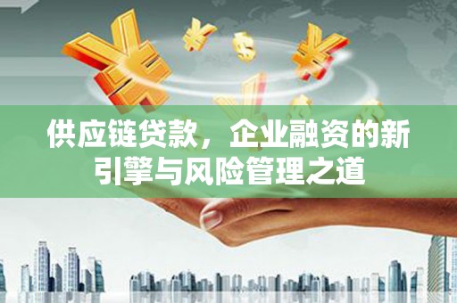 榕城供应链贷款，企业融资的新引擎与风险管理之道