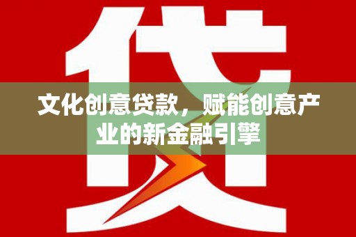 榕城文化创意贷款，赋能创意产业的新金融引擎