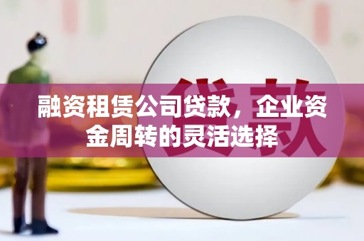 榕城融资租赁公司贷款，企业资金周转的灵活选择