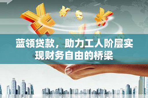 榕城蓝领贷款，助力工人阶层实现财务自由的桥梁
