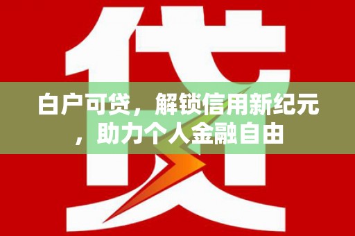 榕城白户可贷，解锁信用新纪元，助力个人金融自由