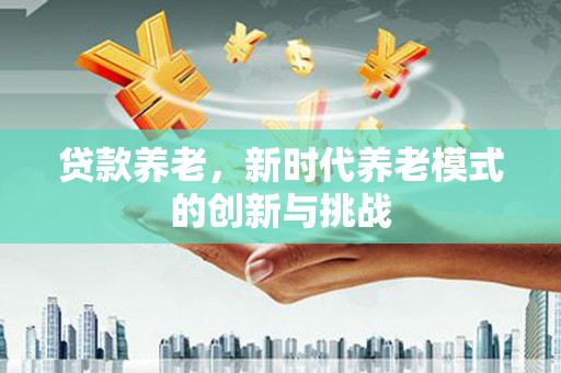 榕城贷款养老，新时代养老模式的创新与挑战