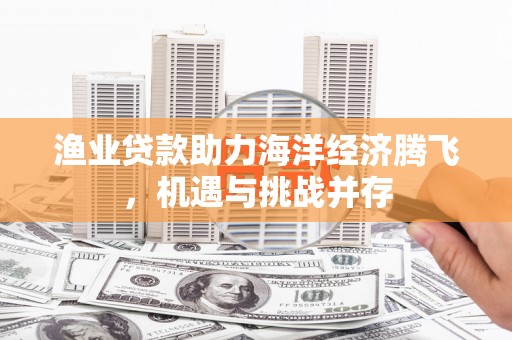 榕城渔业贷款助力海洋经济腾飞，机遇与挑战并存
