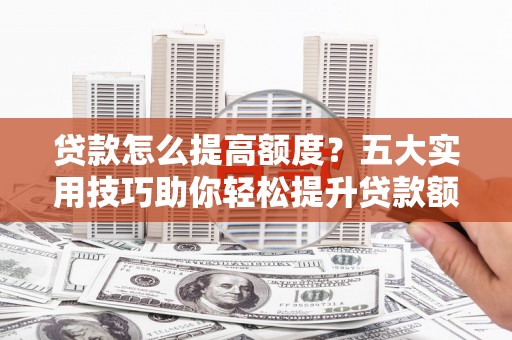 榕城贷款怎么提高额度？五大实用技巧助你轻松提升贷款额度