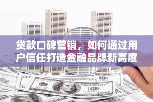 榕城贷款口碑营销，如何通过用户信任打造金融品牌新高度