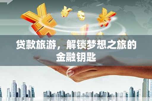 榕城贷款旅游，解锁梦想之旅的金融钥匙