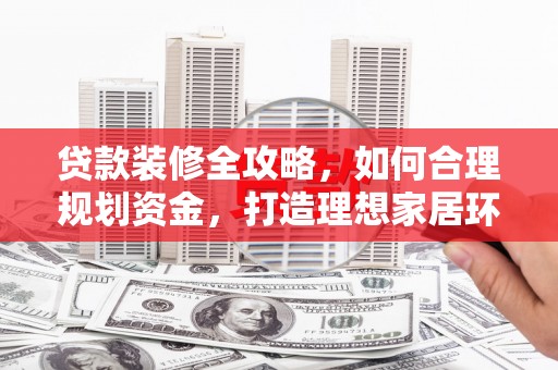 榕城贷款装修全攻略，如何合理规划资金，打造理想家居环境