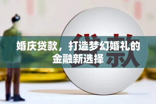 榕城婚庆贷款，打造梦幻婚礼的金融新选择