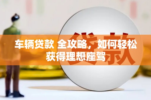 榕城车辆贷款 全攻略，如何轻松获得理想座驾
