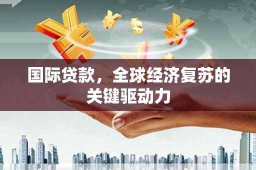 榕城国际贷款，全球经济复苏的关键驱动力