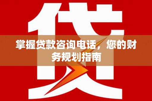 榕城掌握贷款咨询电话，您的财务规划指南