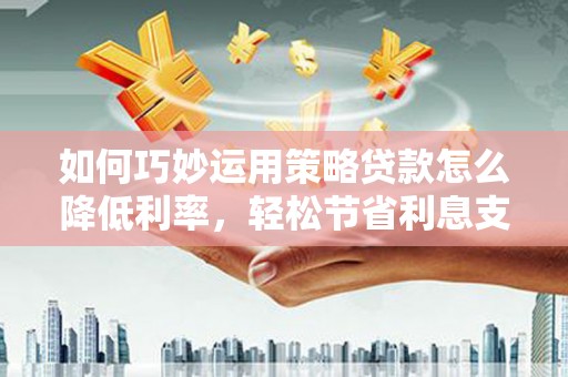 榕城如何巧妙运用策略贷款怎么降低利率，轻松节省利息支出