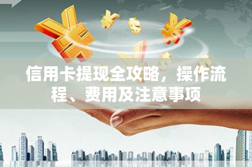 榕城信用卡提现全攻略，操作流程、费用及注意事项