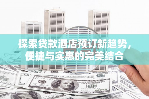 榕城探索贷款酒店预订新趋势，便捷与实惠的完美结合
