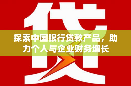 榕城探索中国银行贷款产品，助力个人与企业财务增长