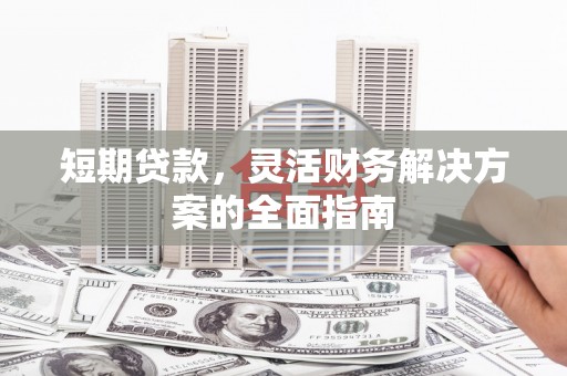 榕城短期贷款，灵活财务解决方案的全面指南