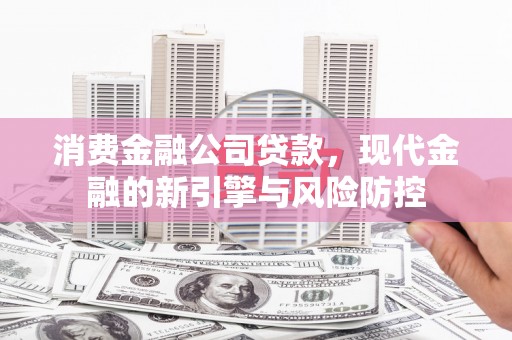 榕城消费金融公司贷款，现代金融的新引擎与风险防控