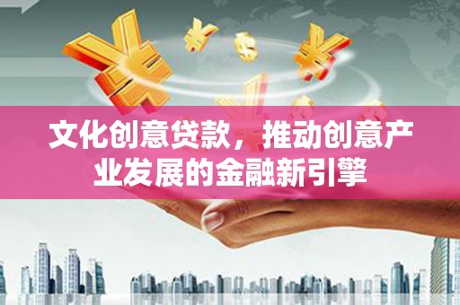 榕城文化创意贷款，推动创意产业发展的金融新引擎