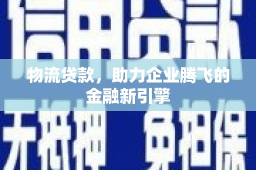 榕城物流贷款，助力企业腾飞的金融新引擎