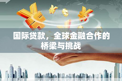 榕城国际贷款，全球金融合作的桥梁与挑战
