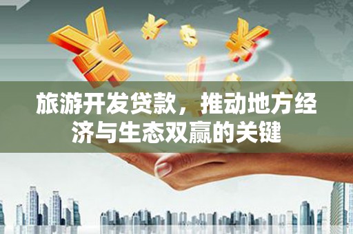 榕城旅游开发贷款，推动地方经济与生态双赢的关键