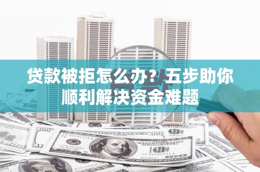 榕城贷款被拒怎么办？五步助你顺利解决资金难题