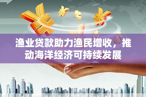 榕城渔业贷款助力渔民增收，推动海洋经济可持续发展
