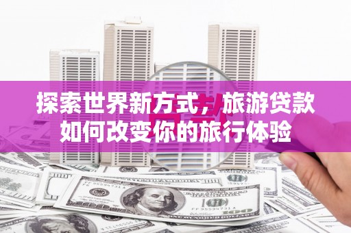 榕城探索世界新方式，旅游贷款如何改变你的旅行体验