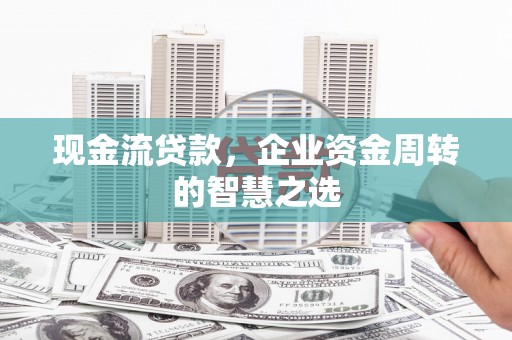 榕城现金流贷款，企业资金周转的智慧之选