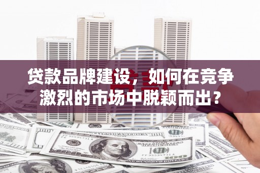 榕城贷款品牌建设，如何在竞争激烈的市场中脱颖而出？