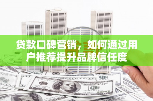 榕城贷款口碑营销，如何通过用户推荐提升品牌信任度