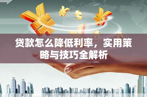 榕城贷款怎么降低利率，实用策略与技巧全解析