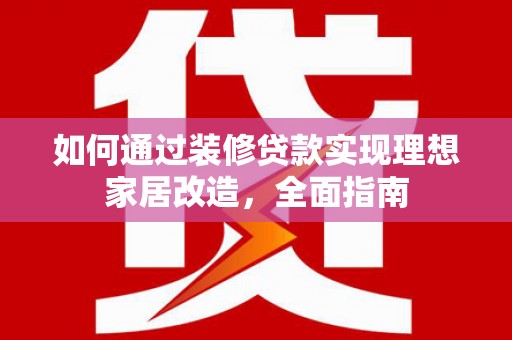 榕城如何通过装修贷款实现理想家居改造，全面指南