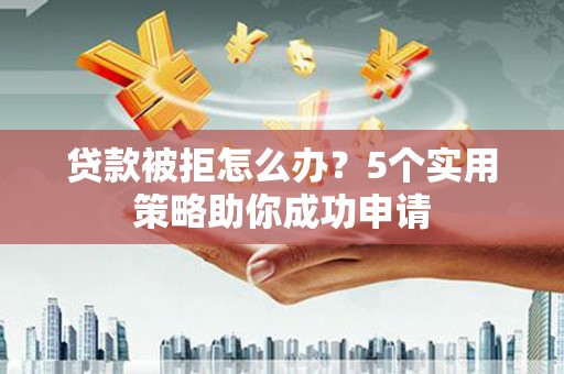 榕城贷款被拒怎么办？5个实用策略助你成功申请