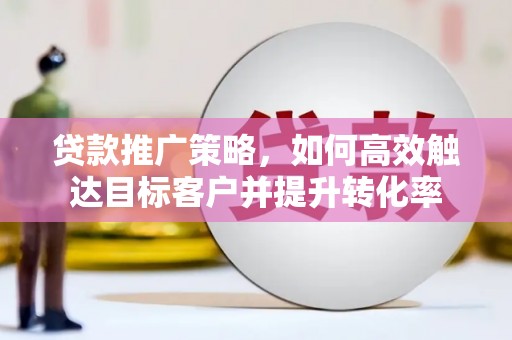 榕城贷款推广策略，如何高效触达目标客户并提升转化率