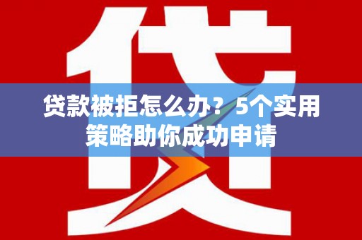 榕城贷款被拒怎么办？5个实用策略助你成功申请
