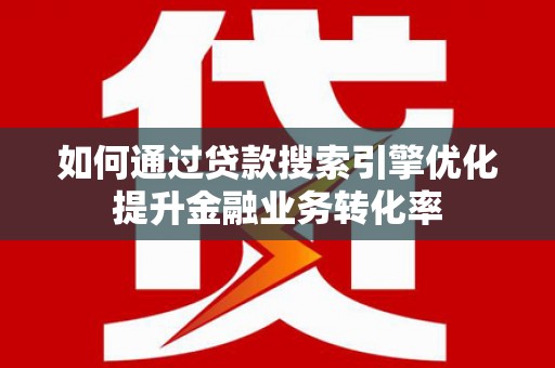 榕城如何通过贷款搜索引擎优化提升金融业务转化率