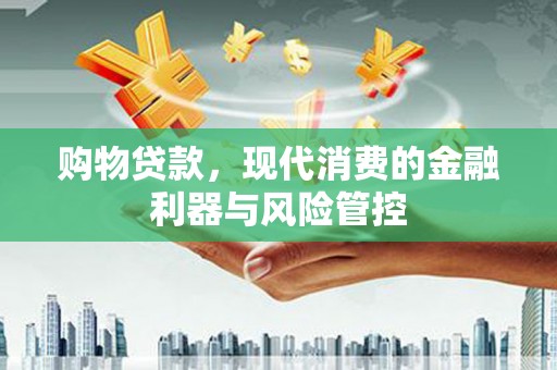 榕城购物贷款，现代消费的金融利器与风险管控