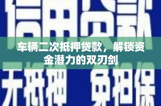榕城车辆二次抵押贷款，解锁资金潜力的双刃剑