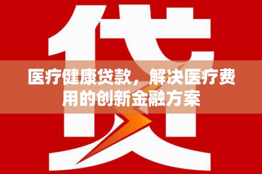 榕城医疗健康贷款，解决医疗费用的创新金融方案