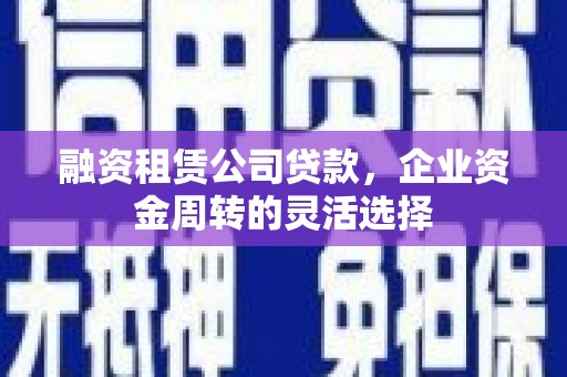 榕城融资租赁公司贷款，企业资金周转的灵活选择
