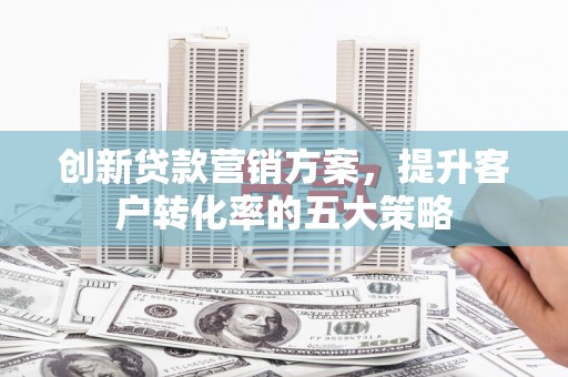榕城创新贷款营销方案，提升客户转化率的五大策略
